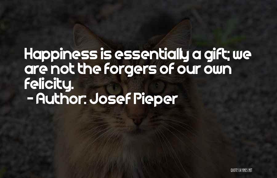 Josef Pieper Quotes: Happiness Is Essentially A Gift; We Are Not The Forgers Of Our Own Felicity.
