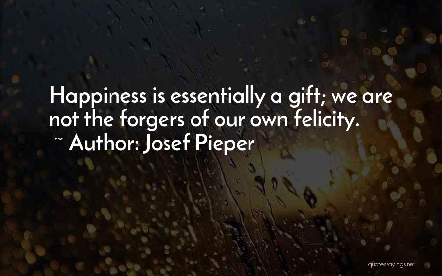 Josef Pieper Quotes: Happiness Is Essentially A Gift; We Are Not The Forgers Of Our Own Felicity.