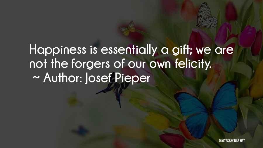 Josef Pieper Quotes: Happiness Is Essentially A Gift; We Are Not The Forgers Of Our Own Felicity.