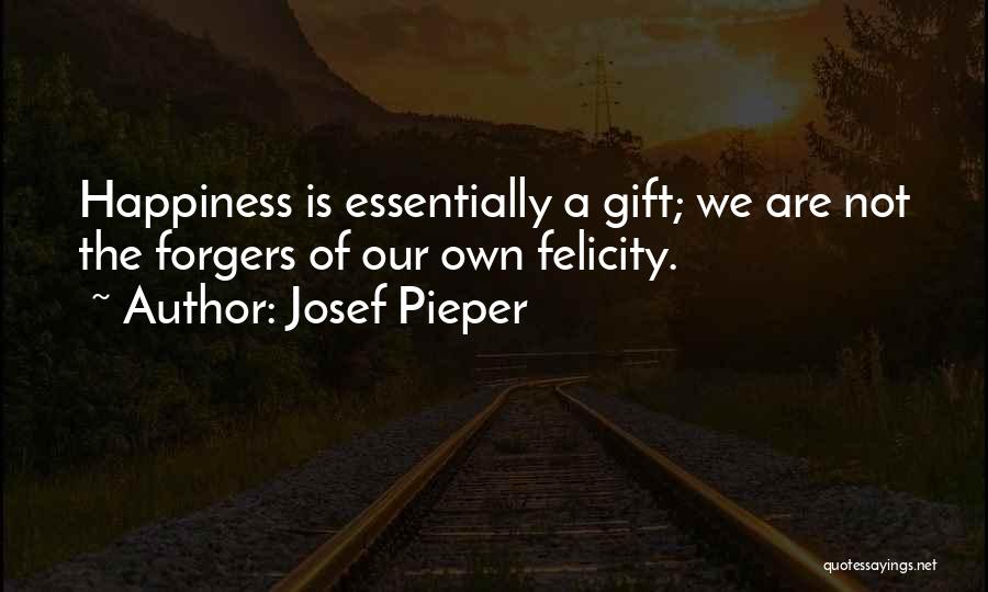 Josef Pieper Quotes: Happiness Is Essentially A Gift; We Are Not The Forgers Of Our Own Felicity.
