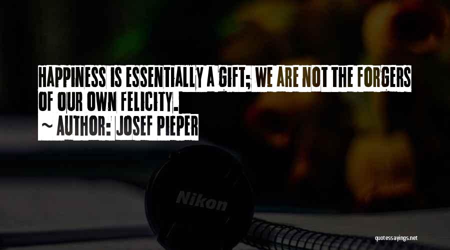 Josef Pieper Quotes: Happiness Is Essentially A Gift; We Are Not The Forgers Of Our Own Felicity.