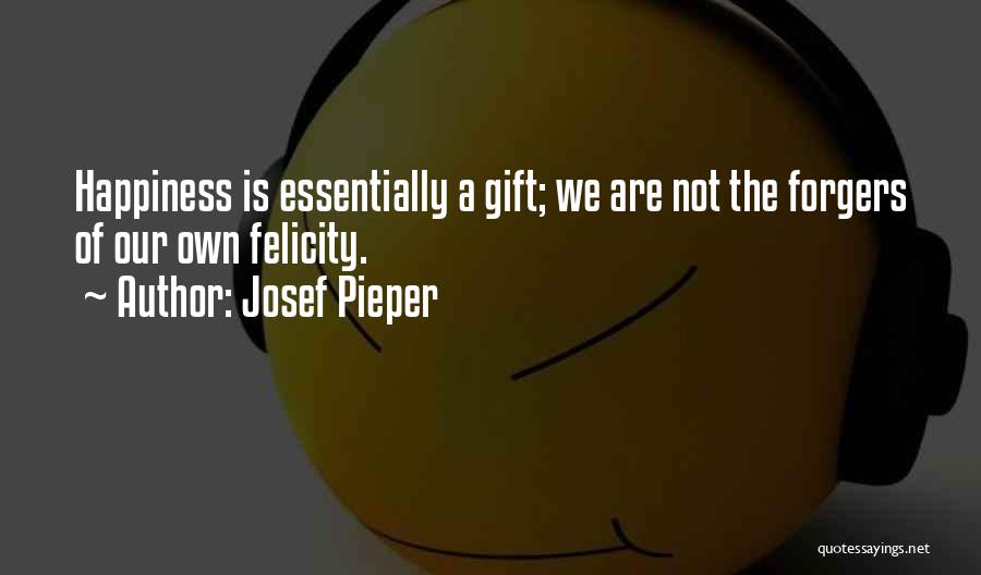 Josef Pieper Quotes: Happiness Is Essentially A Gift; We Are Not The Forgers Of Our Own Felicity.