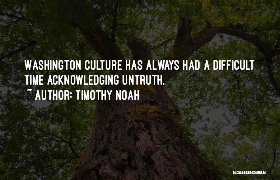 Timothy Noah Quotes: Washington Culture Has Always Had A Difficult Time Acknowledging Untruth.
