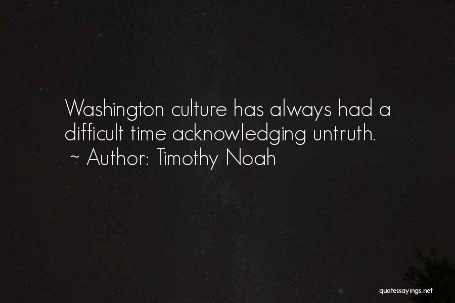 Timothy Noah Quotes: Washington Culture Has Always Had A Difficult Time Acknowledging Untruth.