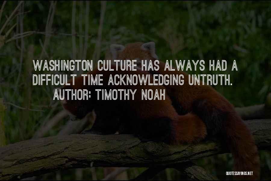 Timothy Noah Quotes: Washington Culture Has Always Had A Difficult Time Acknowledging Untruth.