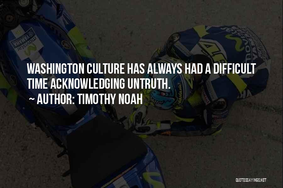 Timothy Noah Quotes: Washington Culture Has Always Had A Difficult Time Acknowledging Untruth.