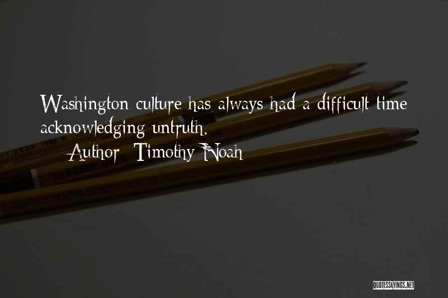 Timothy Noah Quotes: Washington Culture Has Always Had A Difficult Time Acknowledging Untruth.