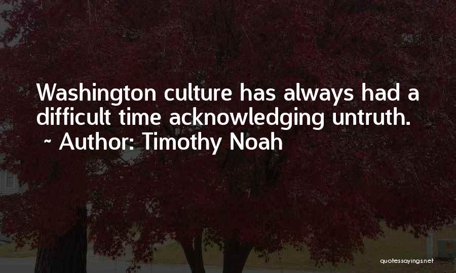 Timothy Noah Quotes: Washington Culture Has Always Had A Difficult Time Acknowledging Untruth.