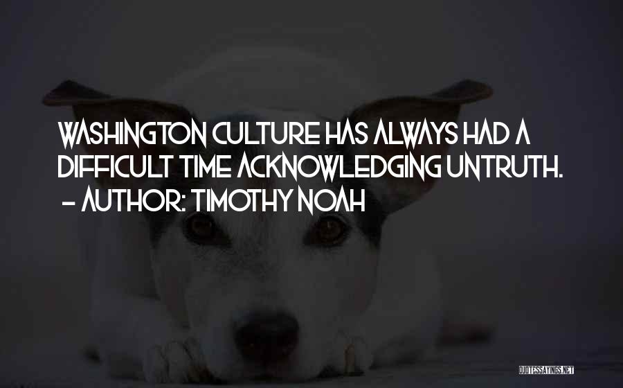 Timothy Noah Quotes: Washington Culture Has Always Had A Difficult Time Acknowledging Untruth.
