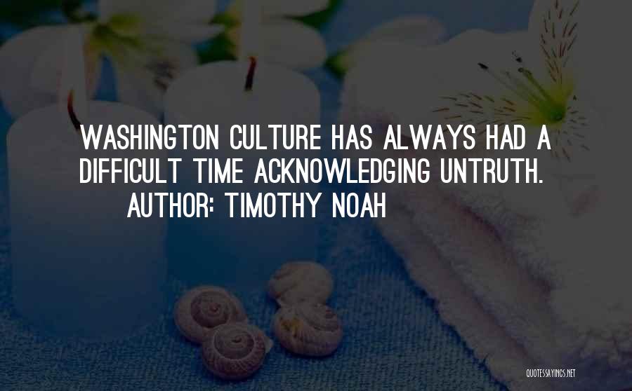Timothy Noah Quotes: Washington Culture Has Always Had A Difficult Time Acknowledging Untruth.
