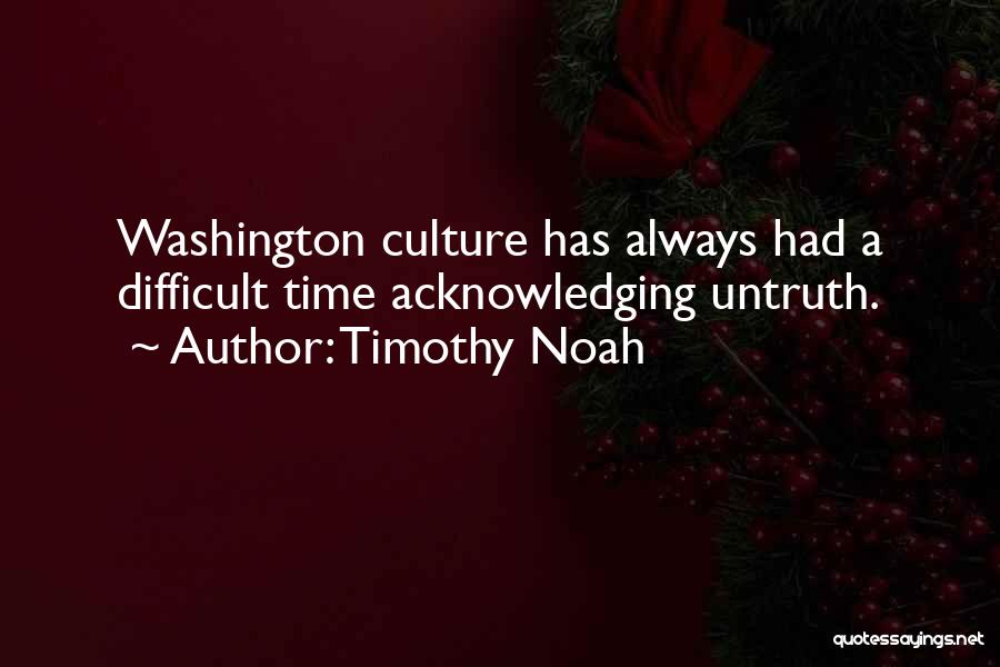Timothy Noah Quotes: Washington Culture Has Always Had A Difficult Time Acknowledging Untruth.