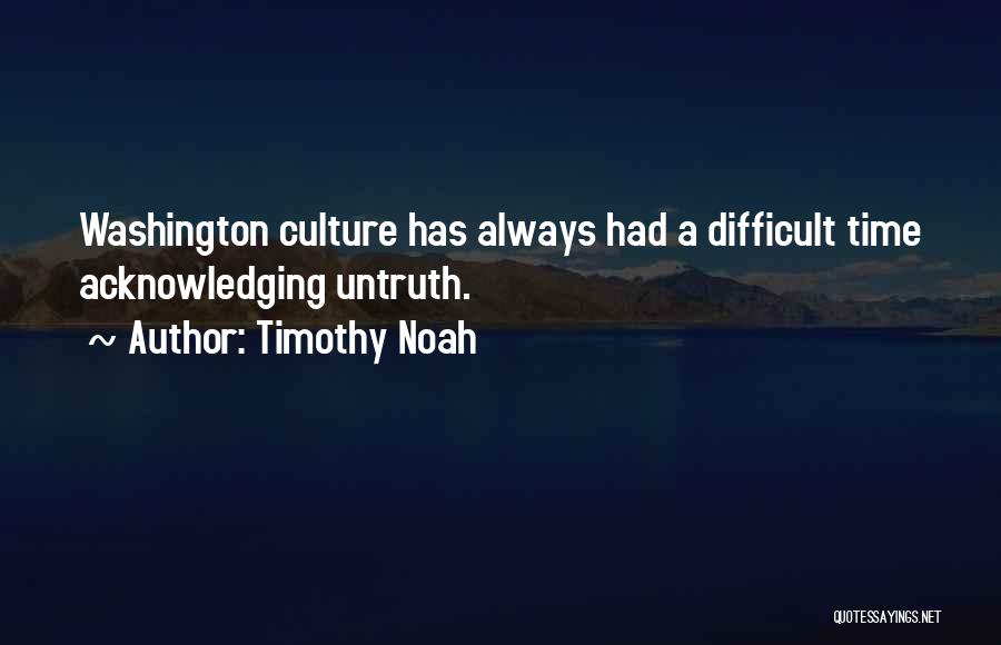 Timothy Noah Quotes: Washington Culture Has Always Had A Difficult Time Acknowledging Untruth.