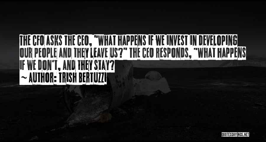 Trish Bertuzzi Quotes: The Cfo Asks The Ceo, What Happens If We Invest In Developing Our People And They Leave Us? The Ceo