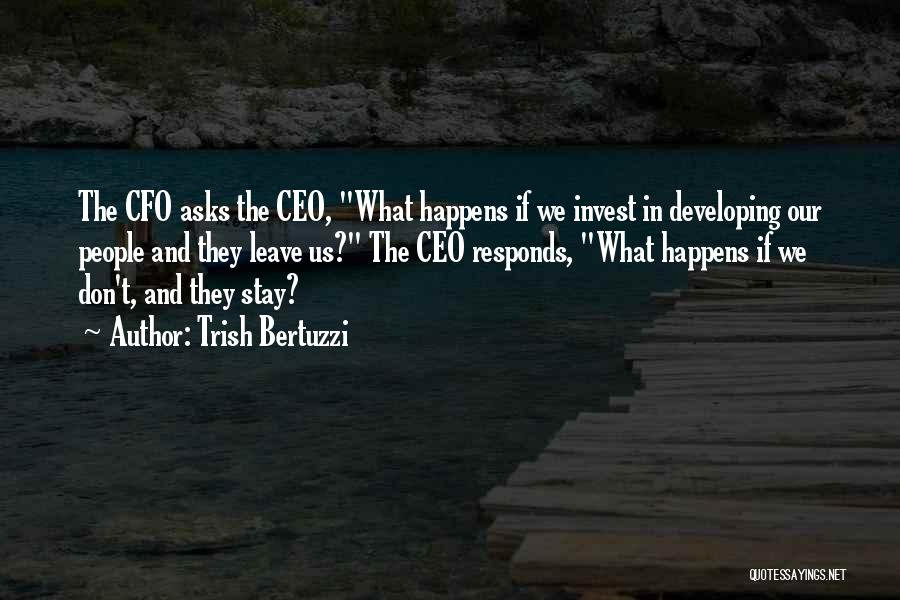 Trish Bertuzzi Quotes: The Cfo Asks The Ceo, What Happens If We Invest In Developing Our People And They Leave Us? The Ceo