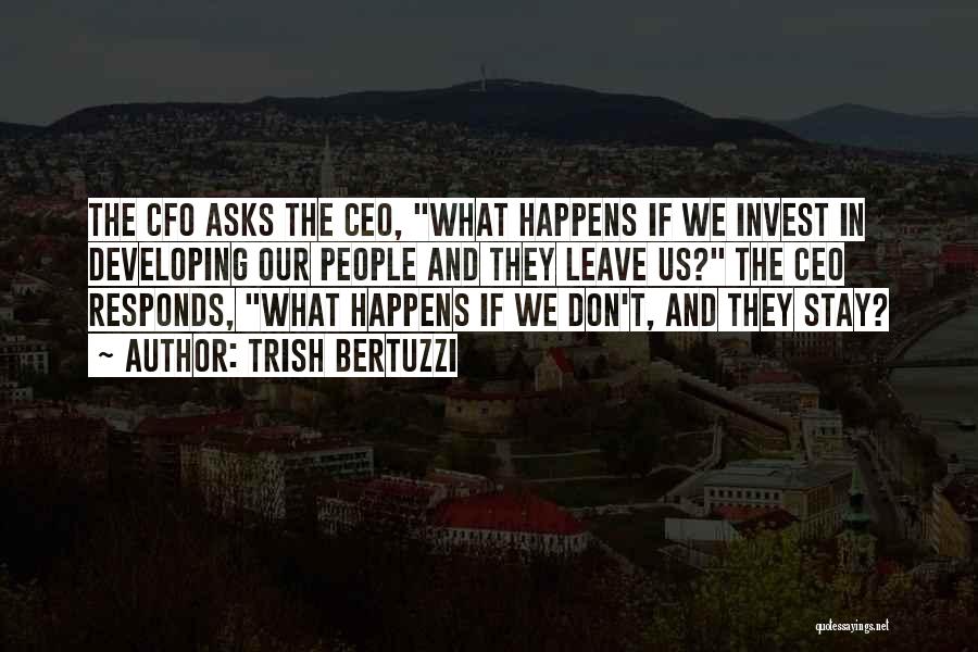 Trish Bertuzzi Quotes: The Cfo Asks The Ceo, What Happens If We Invest In Developing Our People And They Leave Us? The Ceo