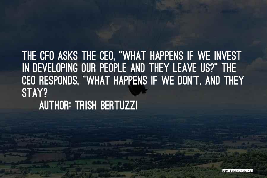 Trish Bertuzzi Quotes: The Cfo Asks The Ceo, What Happens If We Invest In Developing Our People And They Leave Us? The Ceo