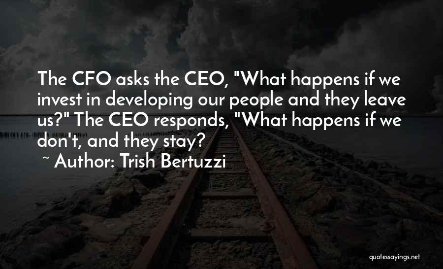 Trish Bertuzzi Quotes: The Cfo Asks The Ceo, What Happens If We Invest In Developing Our People And They Leave Us? The Ceo