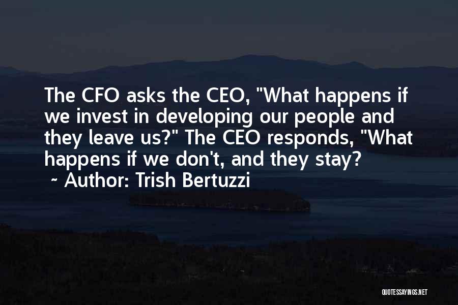 Trish Bertuzzi Quotes: The Cfo Asks The Ceo, What Happens If We Invest In Developing Our People And They Leave Us? The Ceo