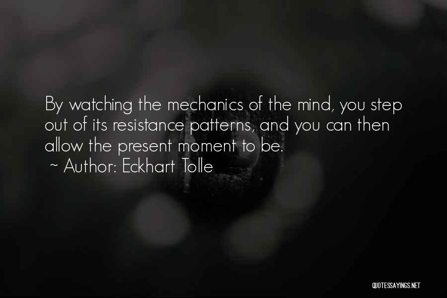 Eckhart Tolle Quotes: By Watching The Mechanics Of The Mind, You Step Out Of Its Resistance Patterns, And You Can Then Allow The