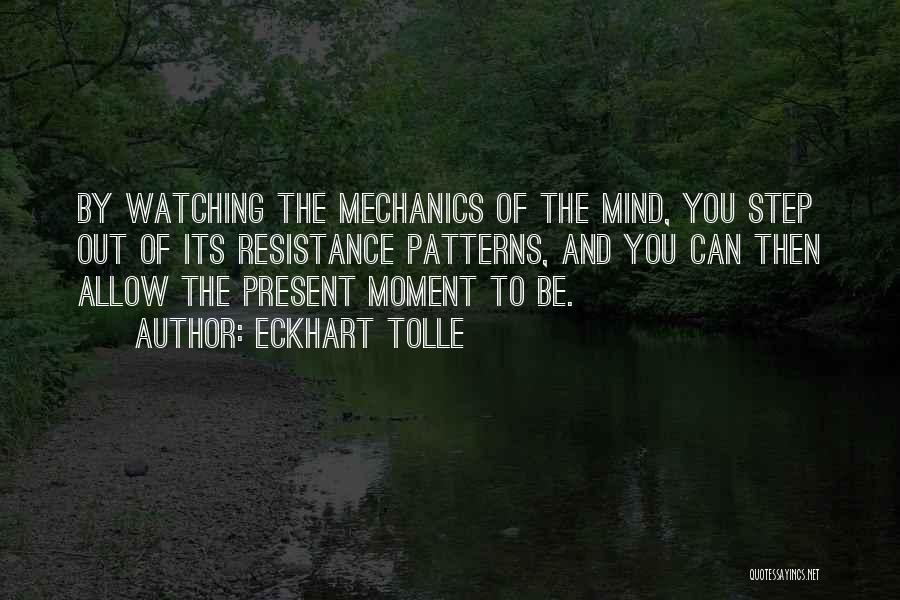 Eckhart Tolle Quotes: By Watching The Mechanics Of The Mind, You Step Out Of Its Resistance Patterns, And You Can Then Allow The