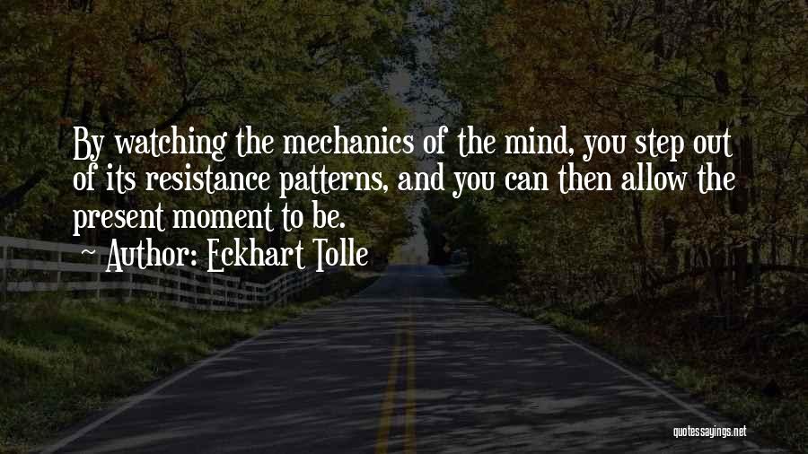 Eckhart Tolle Quotes: By Watching The Mechanics Of The Mind, You Step Out Of Its Resistance Patterns, And You Can Then Allow The