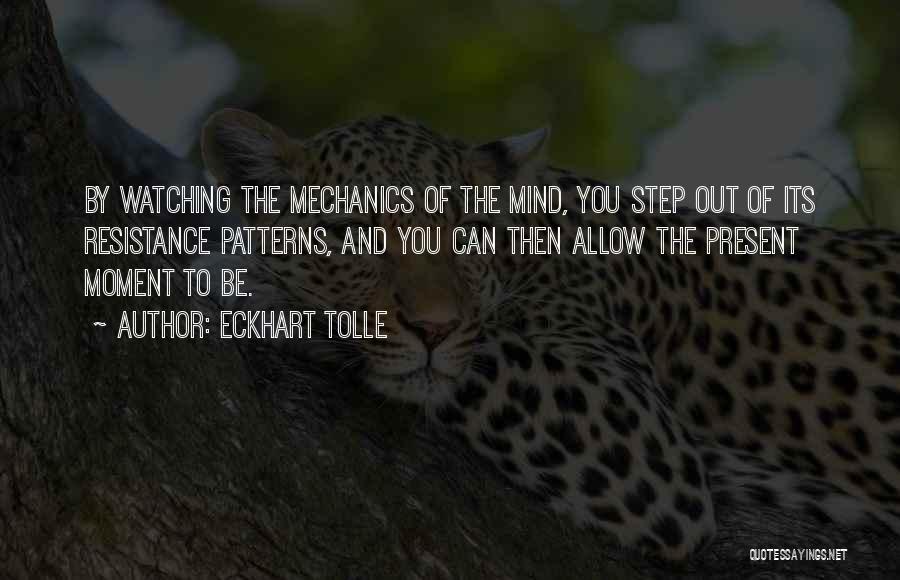 Eckhart Tolle Quotes: By Watching The Mechanics Of The Mind, You Step Out Of Its Resistance Patterns, And You Can Then Allow The