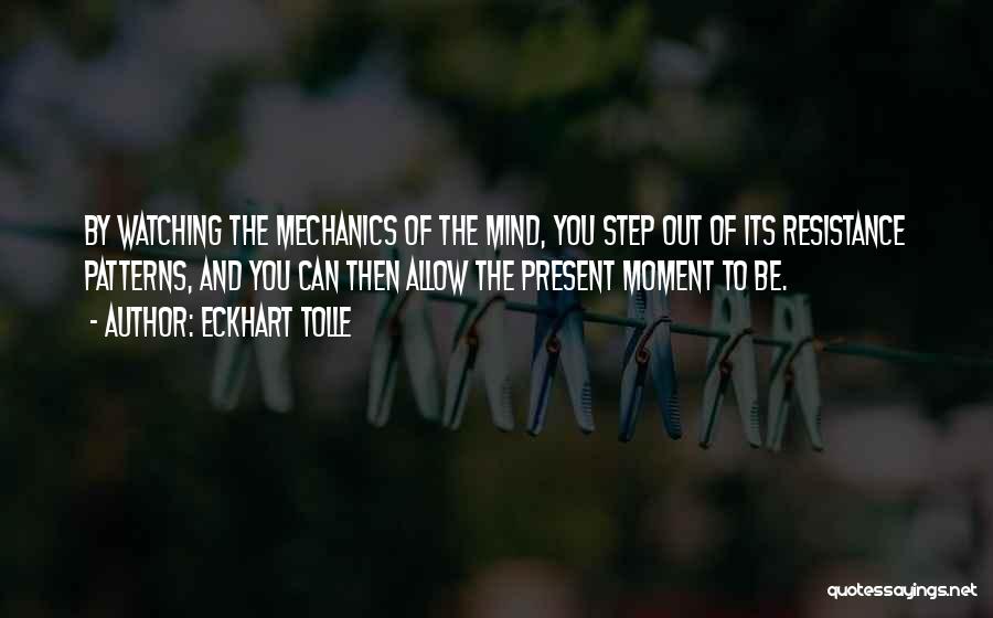 Eckhart Tolle Quotes: By Watching The Mechanics Of The Mind, You Step Out Of Its Resistance Patterns, And You Can Then Allow The