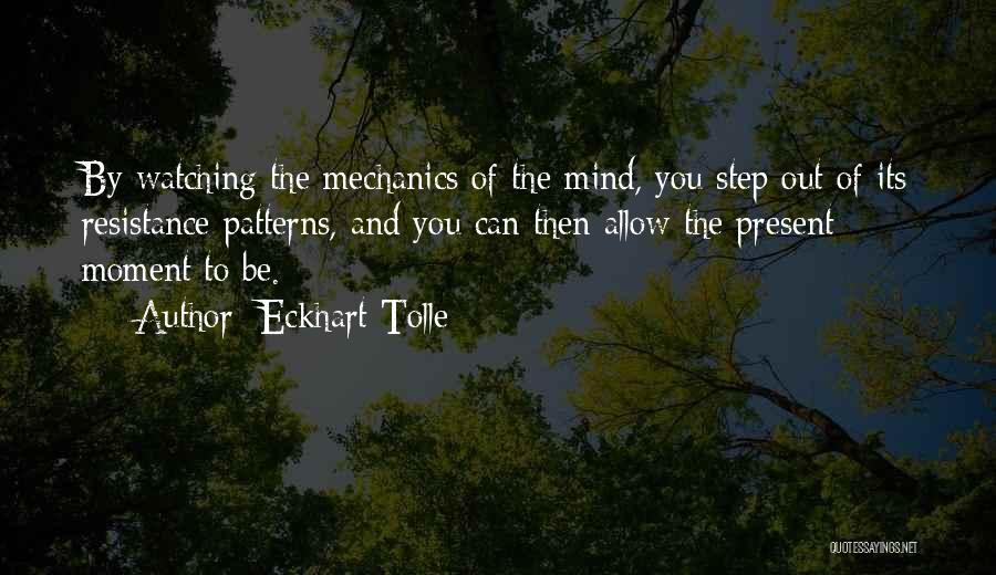 Eckhart Tolle Quotes: By Watching The Mechanics Of The Mind, You Step Out Of Its Resistance Patterns, And You Can Then Allow The