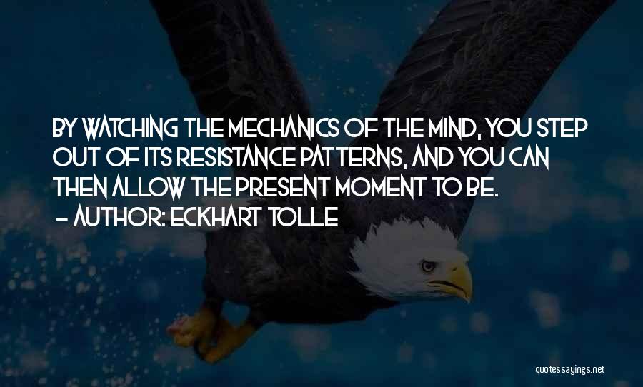 Eckhart Tolle Quotes: By Watching The Mechanics Of The Mind, You Step Out Of Its Resistance Patterns, And You Can Then Allow The