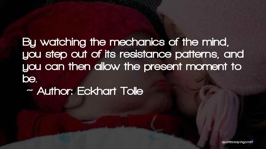 Eckhart Tolle Quotes: By Watching The Mechanics Of The Mind, You Step Out Of Its Resistance Patterns, And You Can Then Allow The