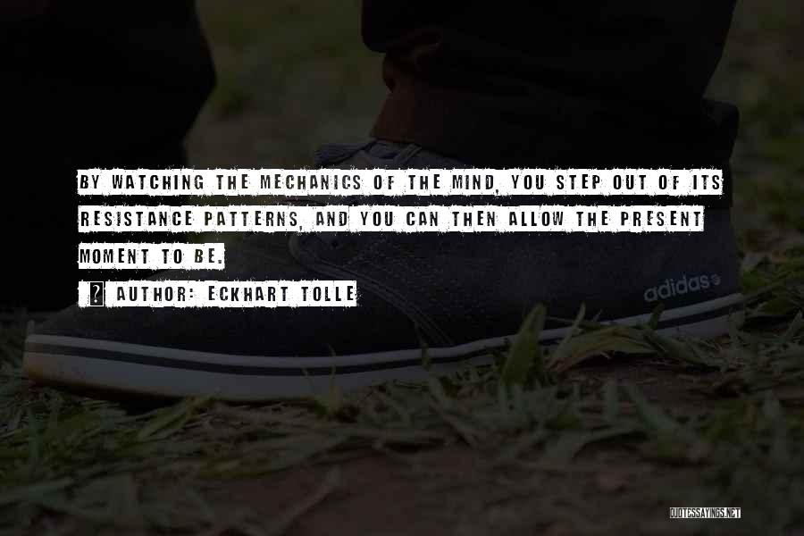 Eckhart Tolle Quotes: By Watching The Mechanics Of The Mind, You Step Out Of Its Resistance Patterns, And You Can Then Allow The