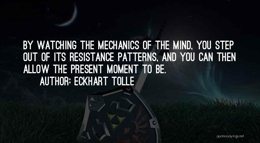 Eckhart Tolle Quotes: By Watching The Mechanics Of The Mind, You Step Out Of Its Resistance Patterns, And You Can Then Allow The