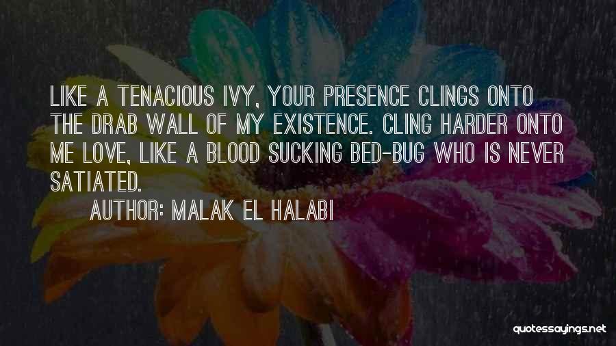 Malak El Halabi Quotes: Like A Tenacious Ivy, Your Presence Clings Onto The Drab Wall Of My Existence. Cling Harder Onto Me Love, Like