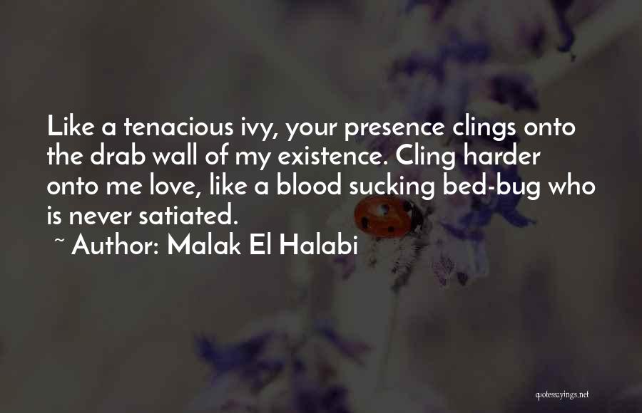 Malak El Halabi Quotes: Like A Tenacious Ivy, Your Presence Clings Onto The Drab Wall Of My Existence. Cling Harder Onto Me Love, Like