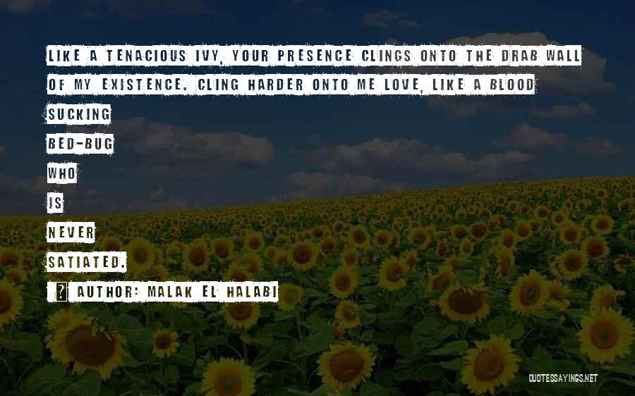 Malak El Halabi Quotes: Like A Tenacious Ivy, Your Presence Clings Onto The Drab Wall Of My Existence. Cling Harder Onto Me Love, Like