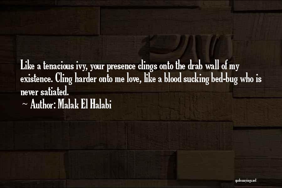 Malak El Halabi Quotes: Like A Tenacious Ivy, Your Presence Clings Onto The Drab Wall Of My Existence. Cling Harder Onto Me Love, Like