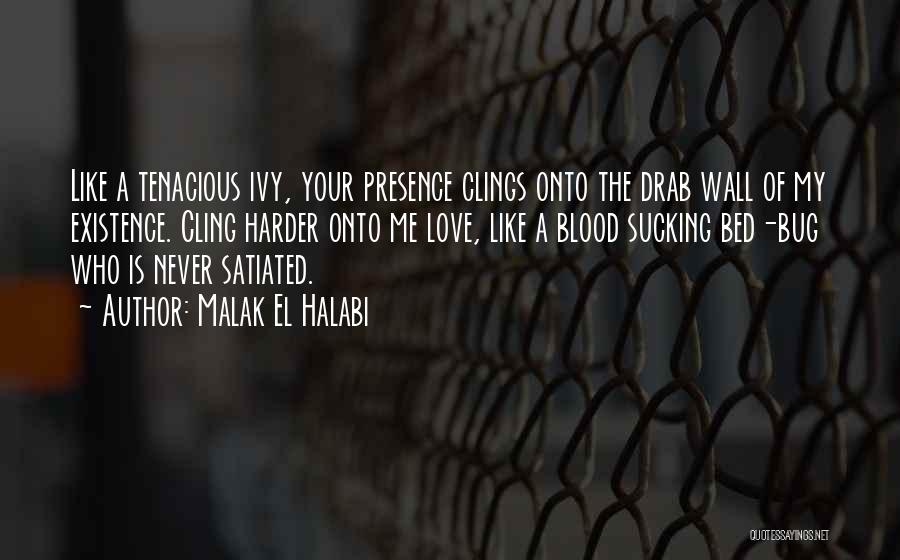 Malak El Halabi Quotes: Like A Tenacious Ivy, Your Presence Clings Onto The Drab Wall Of My Existence. Cling Harder Onto Me Love, Like