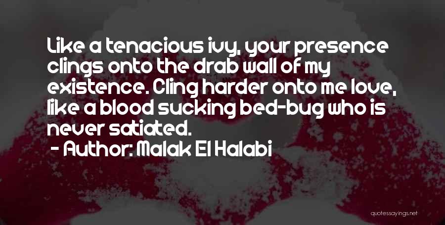 Malak El Halabi Quotes: Like A Tenacious Ivy, Your Presence Clings Onto The Drab Wall Of My Existence. Cling Harder Onto Me Love, Like