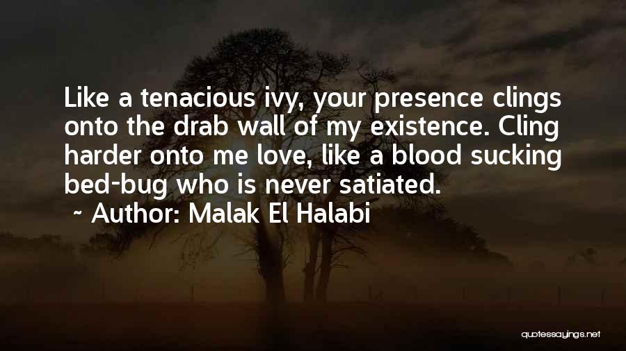 Malak El Halabi Quotes: Like A Tenacious Ivy, Your Presence Clings Onto The Drab Wall Of My Existence. Cling Harder Onto Me Love, Like