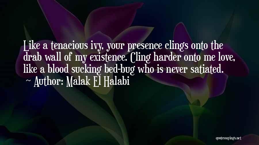 Malak El Halabi Quotes: Like A Tenacious Ivy, Your Presence Clings Onto The Drab Wall Of My Existence. Cling Harder Onto Me Love, Like