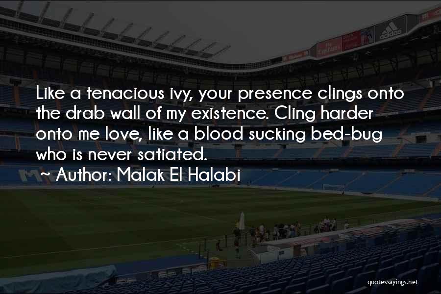 Malak El Halabi Quotes: Like A Tenacious Ivy, Your Presence Clings Onto The Drab Wall Of My Existence. Cling Harder Onto Me Love, Like