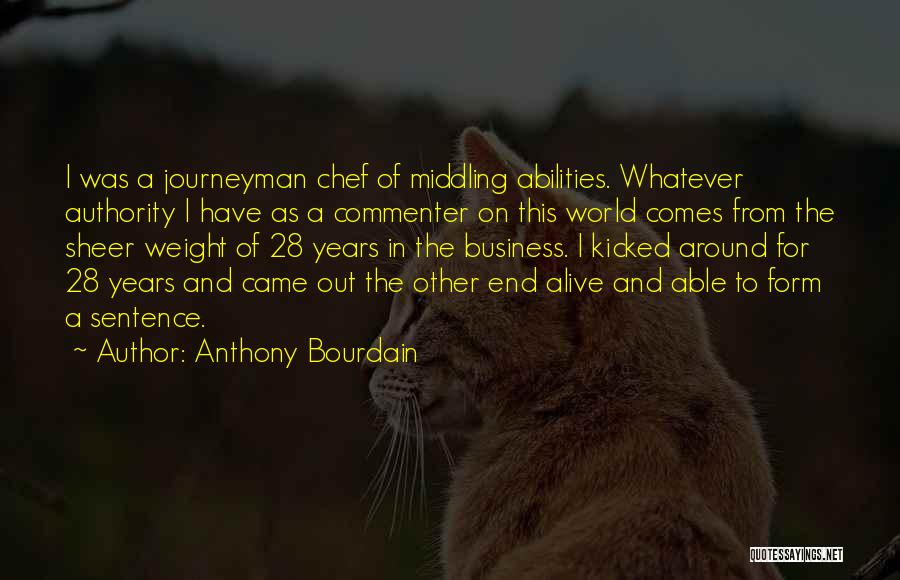 Anthony Bourdain Quotes: I Was A Journeyman Chef Of Middling Abilities. Whatever Authority I Have As A Commenter On This World Comes From