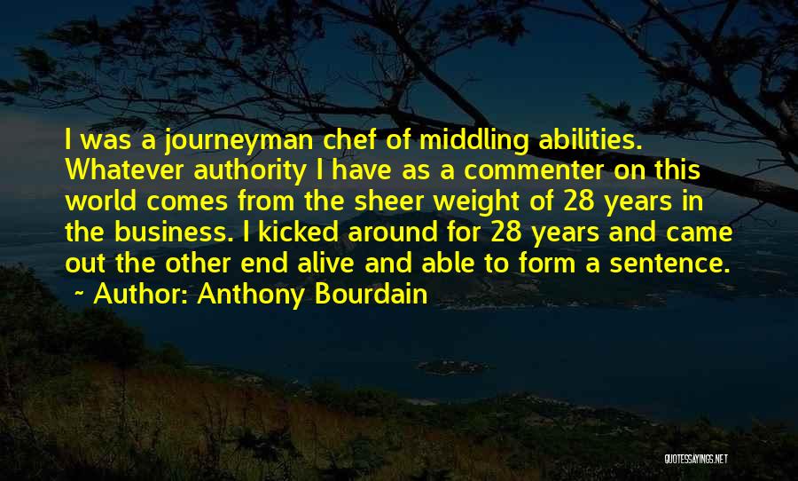 Anthony Bourdain Quotes: I Was A Journeyman Chef Of Middling Abilities. Whatever Authority I Have As A Commenter On This World Comes From