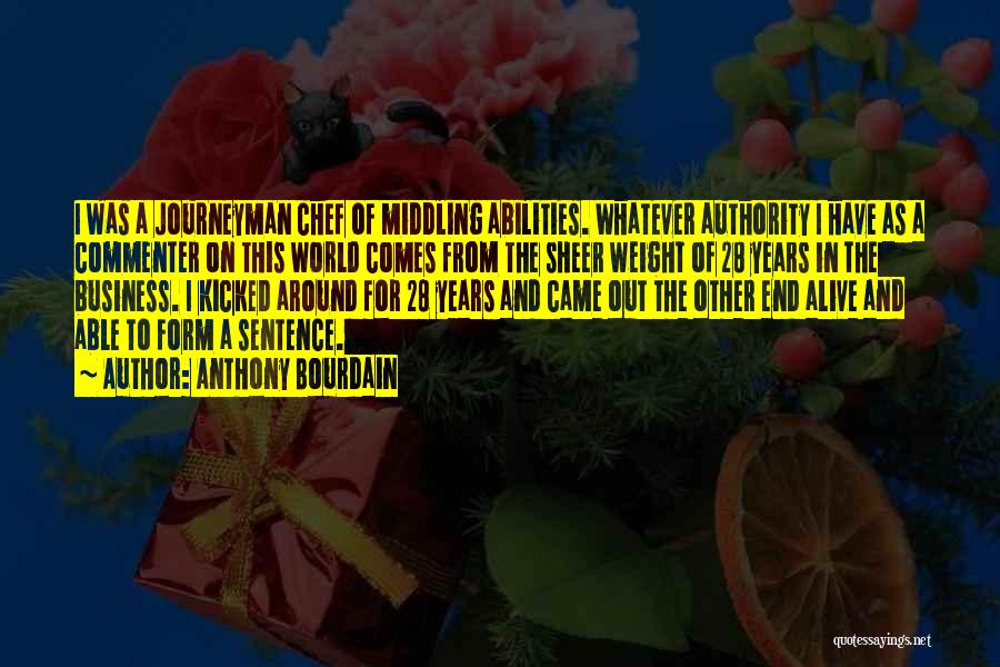 Anthony Bourdain Quotes: I Was A Journeyman Chef Of Middling Abilities. Whatever Authority I Have As A Commenter On This World Comes From