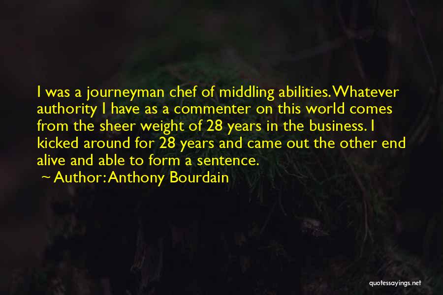 Anthony Bourdain Quotes: I Was A Journeyman Chef Of Middling Abilities. Whatever Authority I Have As A Commenter On This World Comes From