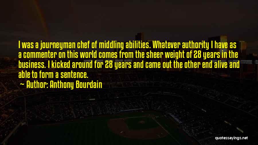 Anthony Bourdain Quotes: I Was A Journeyman Chef Of Middling Abilities. Whatever Authority I Have As A Commenter On This World Comes From