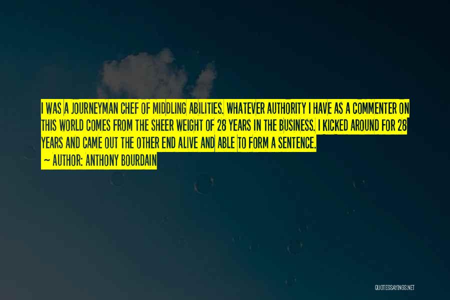 Anthony Bourdain Quotes: I Was A Journeyman Chef Of Middling Abilities. Whatever Authority I Have As A Commenter On This World Comes From