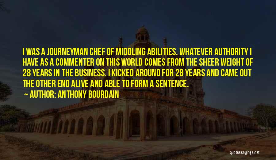 Anthony Bourdain Quotes: I Was A Journeyman Chef Of Middling Abilities. Whatever Authority I Have As A Commenter On This World Comes From