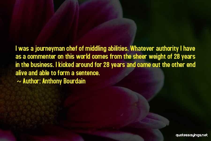 Anthony Bourdain Quotes: I Was A Journeyman Chef Of Middling Abilities. Whatever Authority I Have As A Commenter On This World Comes From