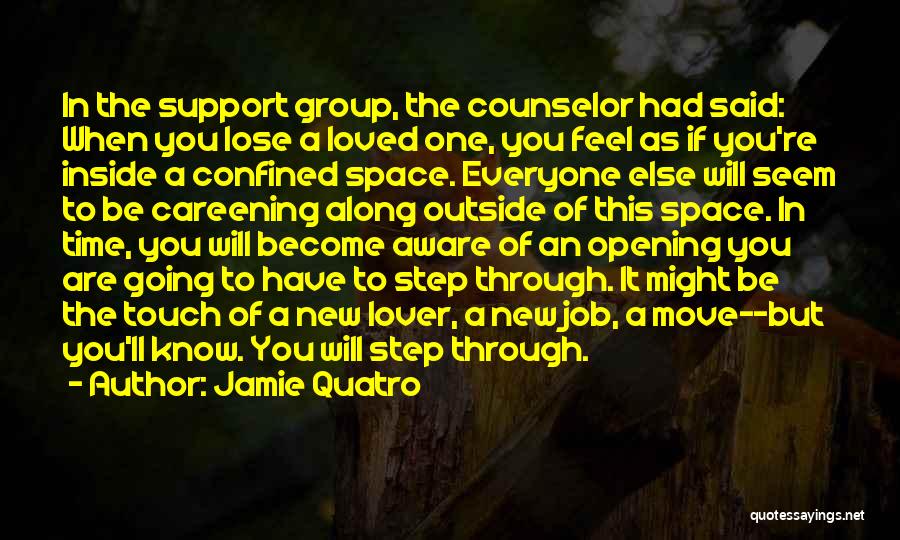 Jamie Quatro Quotes: In The Support Group, The Counselor Had Said: When You Lose A Loved One, You Feel As If You're Inside